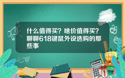 什么值得买？啥价值得买？聊聊618键鼠外设选购的那些事