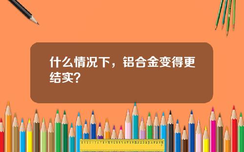 什么情况下，铝合金变得更结实？