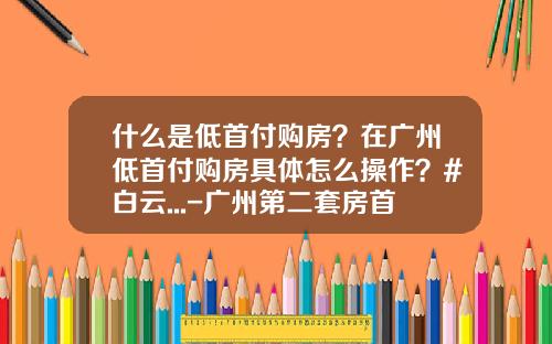 什么是低首付购房？在广州低首付购房具体怎么操作？#白云...-广州第二套房首付多少成