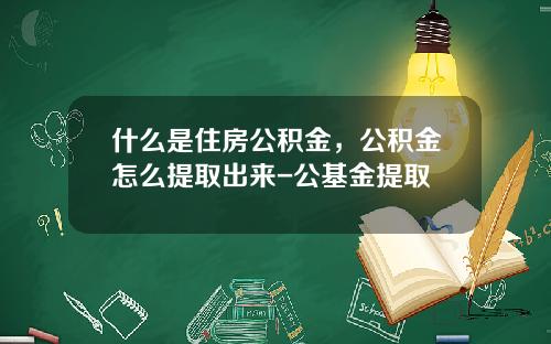什么是住房公积金，公积金怎么提取出来-公基金提取