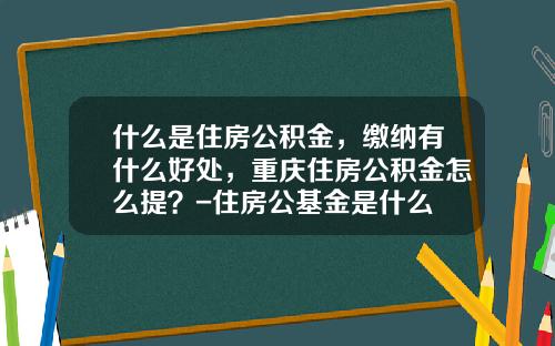 什么是住房公积金，缴纳有什么好处，重庆住房公积金怎么提？-住房公基金是什么