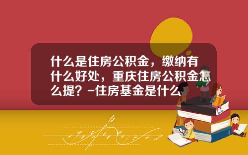 什么是住房公积金，缴纳有什么好处，重庆住房公积金怎么提？-住房基金是什么