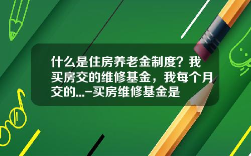 什么是住房养老金制度？我买房交的维修基金，我每个月交的...-买房维修基金是什么