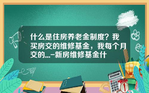 什么是住房养老金制度？我买房交的维修基金，我每个月交的...-新房维修基金什么时候交