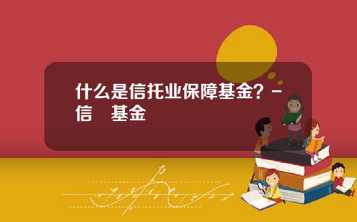 什么是信托业保障基金？-信讬基金
