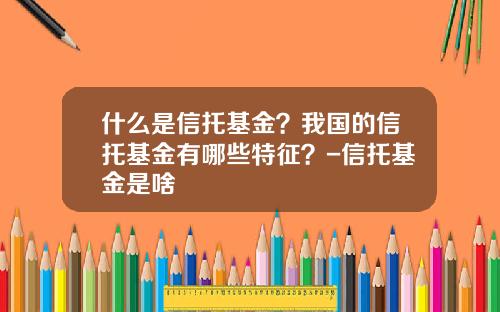 什么是信托基金？我国的信托基金有哪些特征？-信托基金是啥