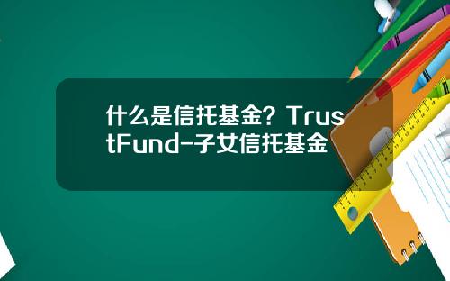 什么是信托基金？TrustFund-子女信托基金