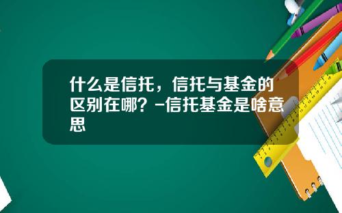 什么是信托，信托与基金的区别在哪？-信托基金是啥意思