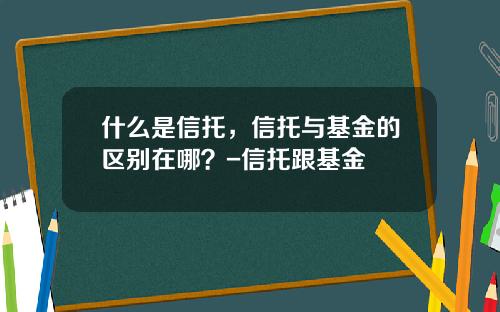 什么是信托，信托与基金的区别在哪？-信托跟基金