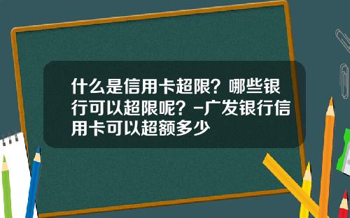 什么是信用卡超限？哪些银行可以超限呢？-广发银行信用卡可以超额多少