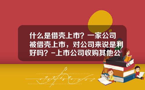 什么是借壳上市？一家公司被借壳上市，对公司来说是利好吗？-上市公司收购其他公司是不是利好