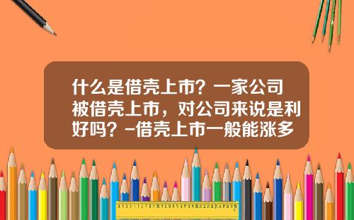 什么是借壳上市？一家公司被借壳上市，对公司来说是利好吗？-借壳上市一般能涨多少