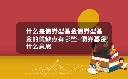 什么是债券型基金债券型基金的优缺点有哪些-债券基金什么意思