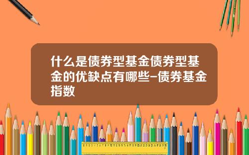 什么是债券型基金债券型基金的优缺点有哪些-债券基金指数