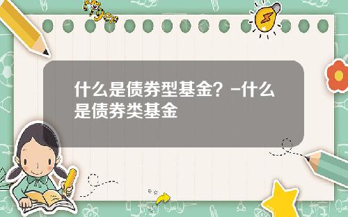 什么是债券型基金？-什么是债券类基金