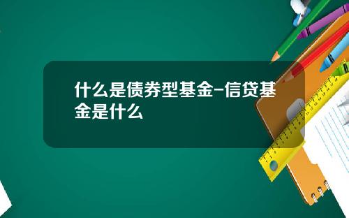 什么是债券型基金-信贷基金是什么