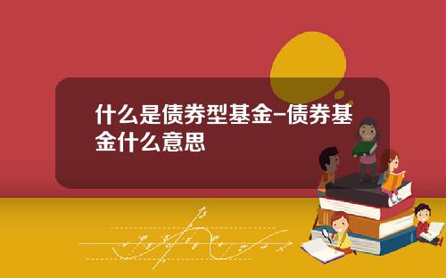 什么是债券型基金-债券基金什么意思