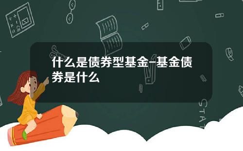 什么是债券型基金-基金债券是什么