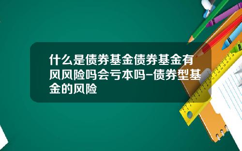 什么是债券基金债券基金有风风险吗会亏本吗-债券型基金的风险