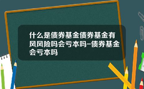 什么是债券基金债券基金有风风险吗会亏本吗-债券基金会亏本吗