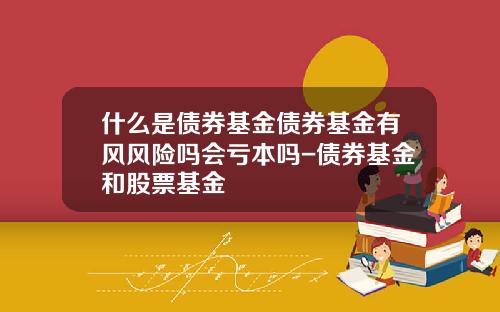 什么是债券基金债券基金有风风险吗会亏本吗-债券基金和股票基金