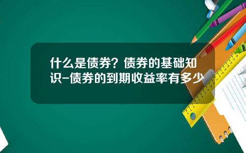 什么是债券？债券的基础知识-债券的到期收益率有多少