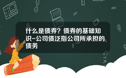 什么是债券？债券的基础知识-公司债泛指公司所承担的债务
