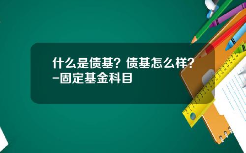 什么是债基？债基怎么样？-固定基金科目