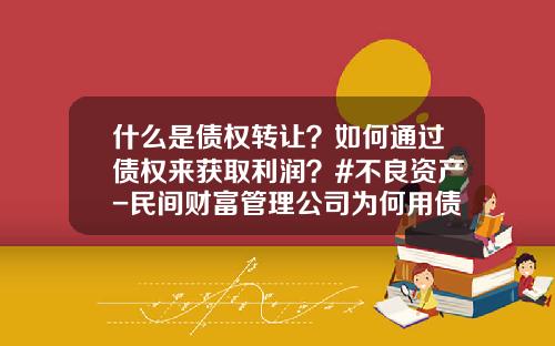 什么是债权转让？如何通过债权来获取利润？#不良资产-民间财富管理公司为何用债权转让