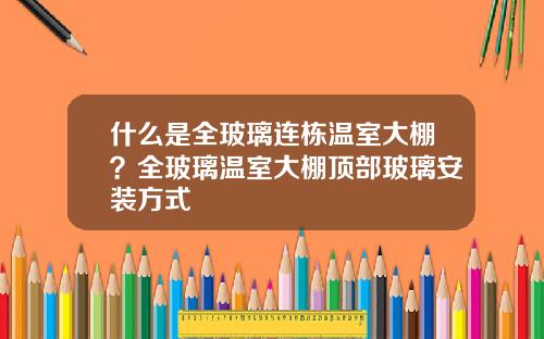 什么是全玻璃连栋温室大棚？全玻璃温室大棚顶部玻璃安装方式