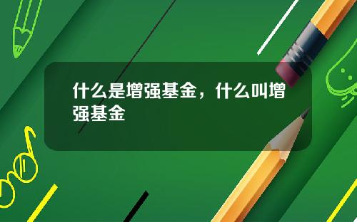 什么是增强基金，什么叫增强基金