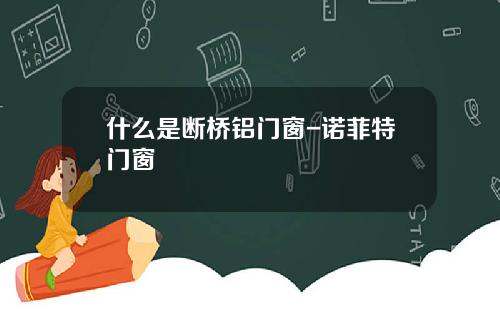 什么是断桥铝门窗-诺菲特门窗