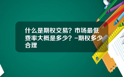 什么是期权交易？市场最低费率大概是多少？-期权多少合理