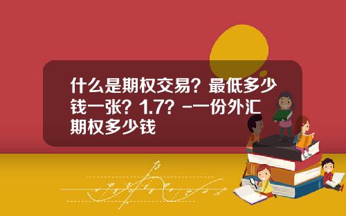 什么是期权交易？最低多少钱一张？1.7？-一份外汇期权多少钱