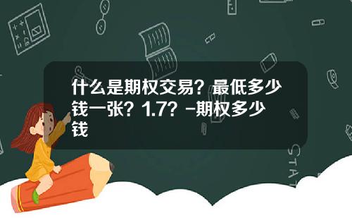 什么是期权交易？最低多少钱一张？1.7？-期权多少钱