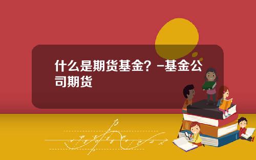 什么是期货基金？-基金公司期货