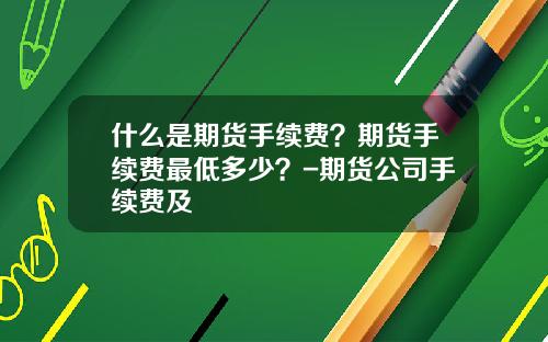 什么是期货手续费？期货手续费最低多少？-期货公司手续费及
