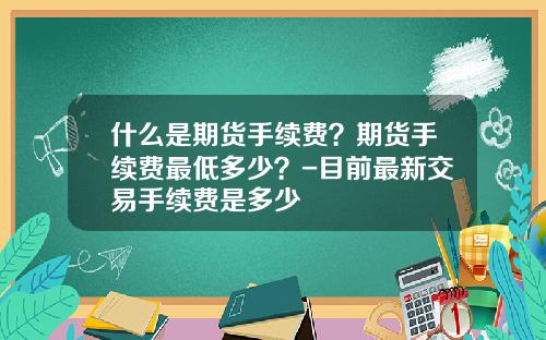 什么是期货手续费？期货手续费最低多少？-目前最新交易手续费是多少