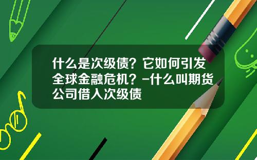 什么是次级债？它如何引发全球金融危机？-什么叫期货公司借入次级债