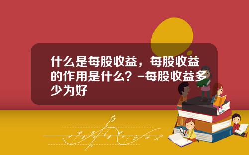 什么是每股收益，每股收益的作用是什么？-每股收益多少为好