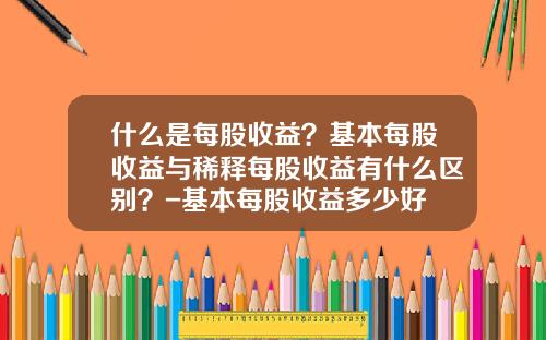 什么是每股收益？基本每股收益与稀释每股收益有什么区别？-基本每股收益多少好