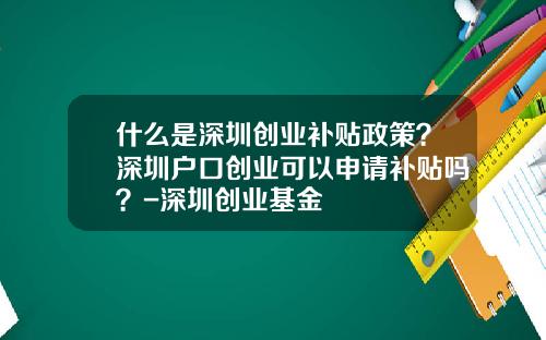 什么是深圳创业补贴政策？深圳户口创业可以申请补贴吗？-深圳创业基金