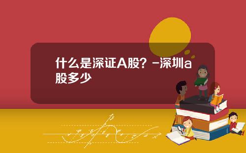什么是深证A股？-深圳a股多少