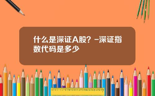 什么是深证A股？-深证指数代码是多少
