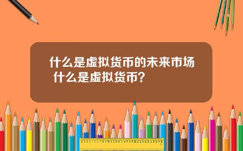 什么是虚拟货币的未来市场 什么是虚拟货币？