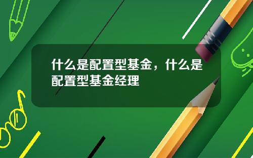 什么是配置型基金，什么是配置型基金经理