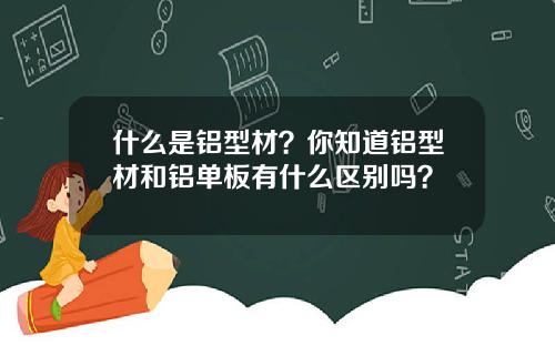 什么是铝型材？你知道铝型材和铝单板有什么区别吗？