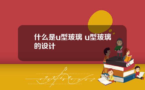 什么是u型玻璃 u型玻璃的设计