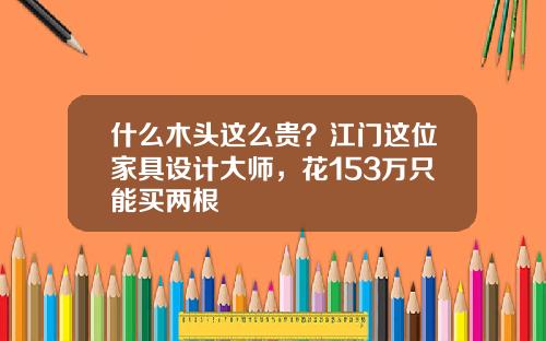 什么木头这么贵？江门这位家具设计大师，花153万只能买两根