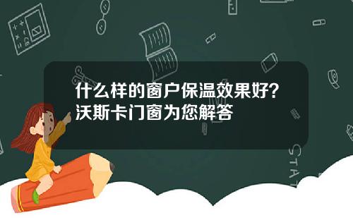 什么样的窗户保温效果好？沃斯卡门窗为您解答